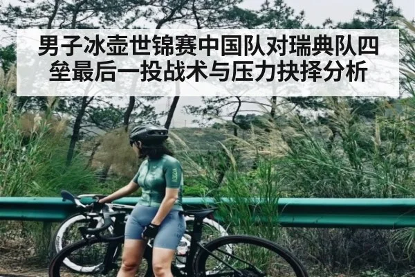 男子冰壶世锦赛中国队对瑞典队四垒最后一投战术与压力抉择分析