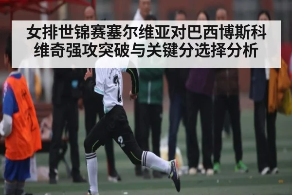 女排世锦赛塞尔维亚对巴西博斯科维奇强攻突破与关键分选择分析
