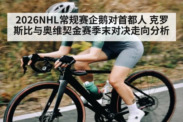 2026NHL常规赛企鹅对首都人 克罗斯比与奥维契金赛季末对决走向分析