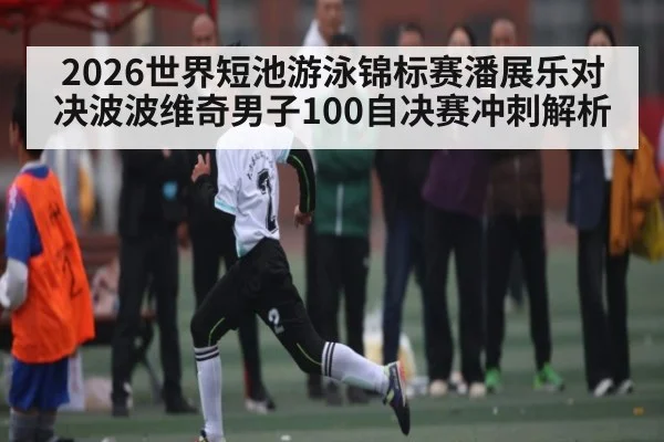 2026世界短池游泳锦标赛潘展乐对决波波维奇男子100自决赛冲刺解析