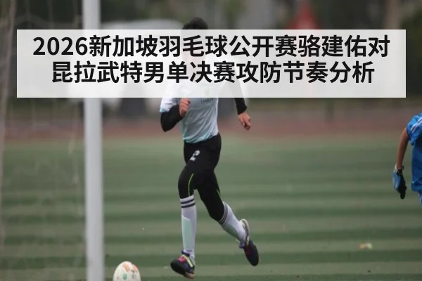 2026新加坡羽毛球公开赛骆建佑对昆拉武特男单决赛攻防节奏分析