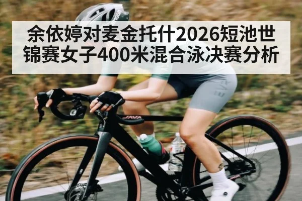 余依婷对麦金托什2026短池世锦赛女子400米混合泳决赛分析