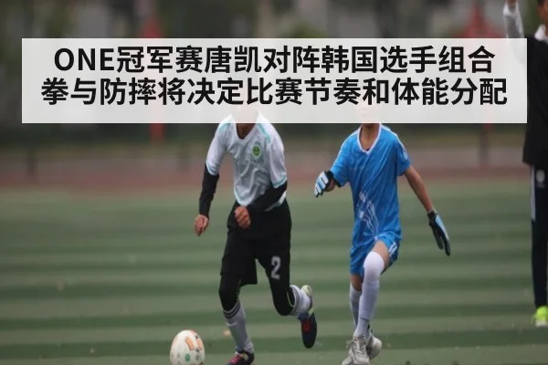 ONE冠军赛唐凯对阵韩国选手组合拳与防摔将决定比赛节奏和体能分配